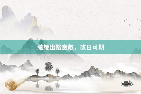 缱绻出路宽敞，改日可期
