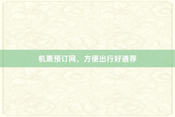 机票预订网，方便出行好遴荐