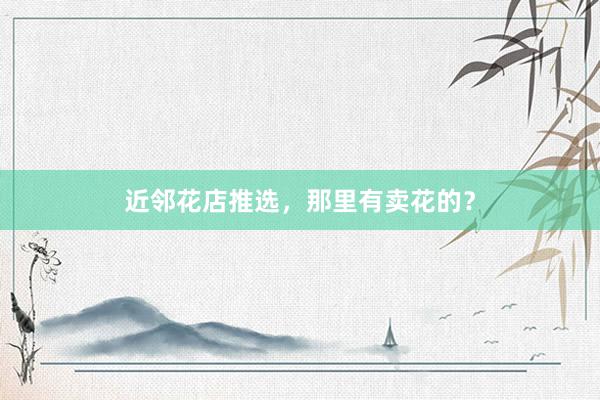 近邻花店推选，那里有卖花的？