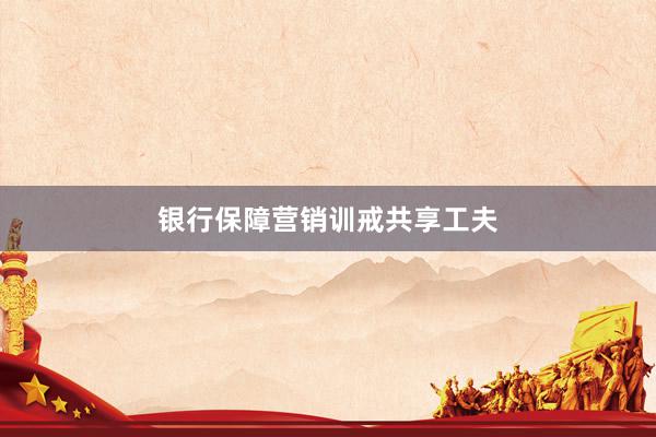 银行保障营销训戒共享工夫
